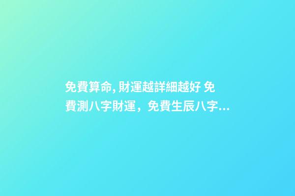 免費算命, 財運越詳細越好 免費測八字財運，免費生辰八字算財運謝謝了
